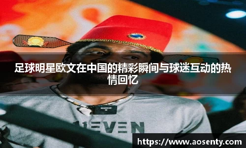 足球明星欧文在中国的精彩瞬间与球迷互动的热情回忆