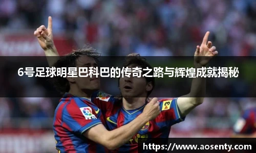 6号足球明星巴科巴的传奇之路与辉煌成就揭秘