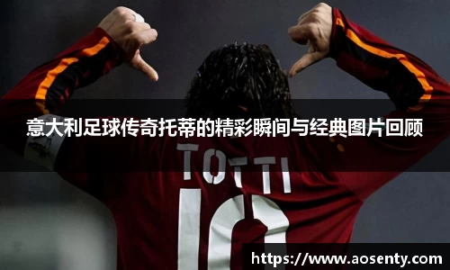 意大利足球传奇托蒂的精彩瞬间与经典图片回顾