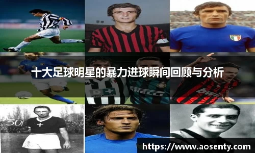十大足球明星的暴力进球瞬间回顾与分析